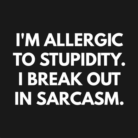 I'm allergic to stupidity I break out in sarcasm